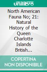 North American Fauna No; 21: Natural History of the Queen Charlotte Islands British Columbia Natural History of the Cook Inlet Region, Alaska. E-book. Formato PDF ebook di Wilfred H. Osgood