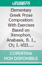 Elementary Greek Prose Composition: With Exercises Based on Xenophon, Anabasis, B. I., Ch; I.-VIII. E-book. Formato PDF ebook