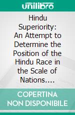 Hindu Superiority: An Attempt to Determine the Position of the Hindu Race in the Scale of Nations. E-book. Formato PDF ebook di Har Bilas Sarda