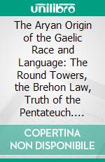 The Aryan Origin of the Gaelic Race and Language: The Round Towers, the Brehon Law, Truth of the Pentateuch. E-book. Formato PDF ebook di Ulick Joseph Bourke