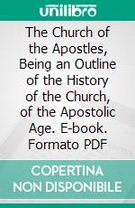 The Church of the Apostles, Being an Outline of the History of the Church, of the Apostolic Age. E-book. Formato PDF ebook