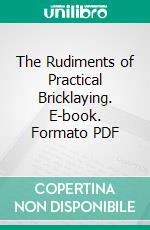 The Rudiments of Practical Bricklaying. E-book. Formato PDF ebook di Adam Hammond