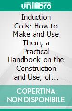 Induction Coils: How to Make and Use Them, a Practical Handbook on the Construction and Use, of Medical and Spark Coils. E-book. Formato PDF ebook di Percival Marshall