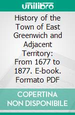 History of the Town of East Greenwich and Adjacent Territory: From 1677 to 1877. E-book. Formato PDF ebook