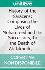 History of the Saracens: Comprising the Lives of Mohammed and His Successors, to the Death of Abdalmelik, the Eleventh Caliph. E-book. Formato PDF ebook di Simon Ockley