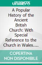 A Popular History of the Ancient British Church: With Special Reference to the Church in Wales. E-book. Formato PDF ebook