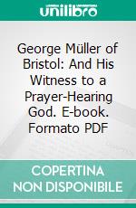 George Müller of Bristol: And His Witness to a Prayer-Hearing God. E-book. Formato PDF ebook di Arthur T. Pierson