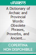 A Dictionary of Archaic and Provincial Words: Obsolete Phrases, Proverbs, and Ancient Customs, From the Fourteenth Century. E-book. Formato PDF ebook