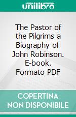 The Pastor of the Pilgrims a Biography of John Robinson. E-book. Formato PDF