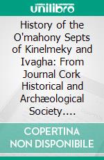 History of the O'mahony Septs of Kinelmeky and Ivagha: From Journal Cork Historical and Archæological Society. E-book. Formato PDF ebook di Canon O'mahony