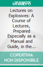 Lectures on Explosives: A Course of Lectures, Prepared Especially as a Manual and Guide, in the Laboratory of the U. S. Artillery. E-book. Formato PDF ebook di Willoughby Walke