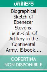 Biographical Sketch of Ebenezer Stevens: Lieut.-Col. Of Artillery in the Continental Army. E-book. Formato PDF ebook di John Austin Stevens