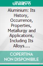 Aluminium: Its History, Occurrence, Properties, Metallurgy and Applications, Including Its Alloys. E-book. Formato PDF