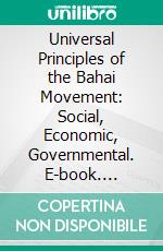 Universal Principles of the Bahai Movement: Social, Economic, Governmental. E-book. Formato PDF ebook