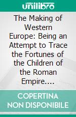 The Making of Western Europe: Being an Attempt to Trace the Fortunes of the Children of the Roman Empire. E-book. Formato PDF ebook