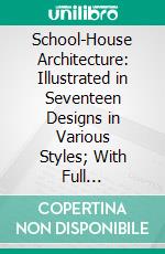 School-House Architecture: Illustrated in Seventeen Designs in Various Styles; With Full Descriptive Drawings in Plan, Elevation, Section, and Detail. E-book. Formato PDF