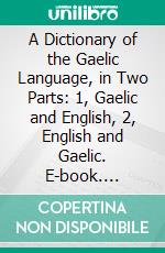 A Dictionary of the Gaelic Language, in Two Parts: 1, Gaelic and English, 2, English and Gaelic. E-book. Formato PDF ebook