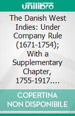 The Danish West Indies: Under Company Rule (1671-1754); With a Supplementary Chapter, 1755-1917. E-book. Formato PDF ebook di Waldemar Westergaard