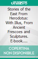 Stories of the East From Herodotus: With Illus, From Ancient Frescoes and Sculptures. E-book. Formato PDF ebook