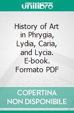 History of Art in Phrygia, Lydia, Caria, and Lycia. E-book. Formato PDF ebook