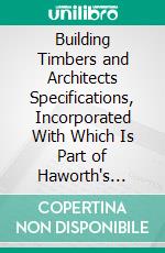 Building Timbers and Architects Specifications, Incorporated With Which Is Part of Haworth's Practical Timber Measurer. E-book. Formato PDF ebook