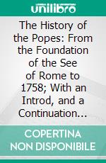 The History of the Popes: From the Foundation of the See of Rome to 1758; With an Introd, and a Continuation to the Present Time. E-book. Formato PDF ebook