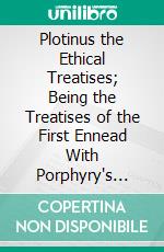 Plotinus the Ethical Treatises; Being the Treatises of the First Ennead With Porphyry's Life of Plotinus, and the Preller-Ritter Extracts Forming a Conspectus of the Plotinian System. E-book. Formato PDF ebook