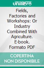 Fields, Factories and Workshops: Or Industry Combined With Agriculture. E-book. Formato PDF ebook di Petr Alekseevich Kropotkin