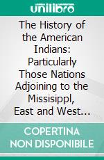 The History of the American Indians: Particularly Those Nations Adjoining to the Missisippl, East and West Florida, Georgia, South and North Carolina, and Virginia. E-book. Formato PDF ebook