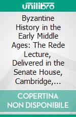 Byzantine History in the Early Middle Ages: The Rede Lecture, Delivered in the Senate House, Cambridge, June 12, 1900. E-book. Formato PDF ebook