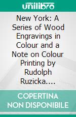 New York: A Series of Wood Engravings in Colour and a Note on Colour Printing by Rudolph Ruzicka. E-book. Formato PDF ebook di Walter Prichard Eaton