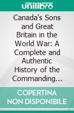 Canada's Sons and Great Britain in the World War: A Complete and Authentic History of the Commanding Part Played by Canada and the British Empire in the World's Greatest War. E-book. Formato PDF ebook