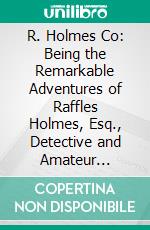 R. Holmes Co: Being the Remarkable Adventures of Raffles Holmes, Esq., Detective and Amateur Cracksman by Birth. E-book. Formato PDF ebook