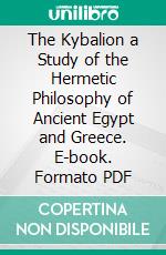 The Kybalion a Study of the Hermetic Philosophy of Ancient Egypt and Greece. E-book. Formato PDF