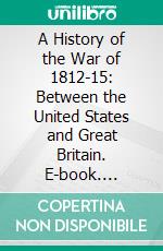 A History of the War of 1812-15: Between the United States and Great Britain. E-book. Formato PDF