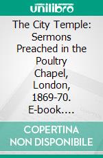 The City Temple: Sermons Preached in the Poultry Chapel, London, 1869-70. E-book. Formato PDF ebook