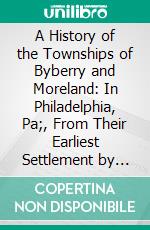 A History of the Townships of Byberry and Moreland: In Philadelphia, Pa;, From Their Earliest Settlement by the Whites to the Present Time. E-book. Formato PDF