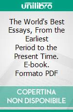 The World's Best Essays, From the Earliest Period to the Present Time. E-book. Formato PDF ebook