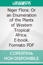 Niger Flora: Or an Enumeration of the Plants of Western Tropical Africa. E-book. Formato PDF ebook di William Jackson Hooker