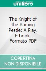 The Knight of the Burning Pestle: A Play. E-book. Formato PDF ebook