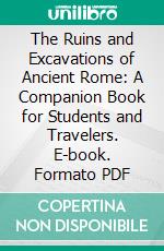 The Ruins and Excavations of Ancient Rome: A Companion Book for Students and Travelers. E-book. Formato PDF ebook