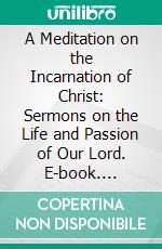 A Meditation on the Incarnation of Christ: Sermons on the Life and Passion of Our Lord. E-book. Formato PDF ebook