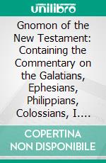 Gnomon of the New Testament: Containing the Commentary on the Galatians, Ephesians, Philippians, Colossians, I. And II. Thessalonians, I. And II. Timothy, Titus, Philemon, and Hebrews. E-book. Formato PDF ebook di Johann Albrecht Bengel