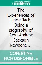 The Experiences of Uncle Jack: Being a Biography of Rev. Andrew Jackson Newgent. E-book. Formato PDF ebook