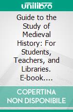 Guide to the Study of Medieval History: For Students, Teachers, and Libraries. E-book. Formato PDF ebook di Louis John Paetow