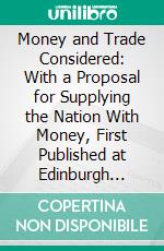 Money and Trade Considered: With a Proposal for Supplying the Nation With Money, First Published at Edinburgh 1705. E-book. Formato PDF ebook