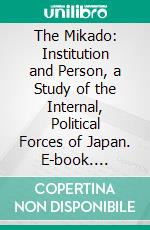 The Mikado: Institution and Person, a Study of the Internal, Political Forces of Japan. E-book. Formato PDF ebook