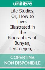 Life-Studies, Or, How to Live: Illustrated in the Biographies of Bunyan, Tersteegen, Montgomery, Perthes, and Mrs. Winslow. E-book. Formato PDF ebook di John Baillie