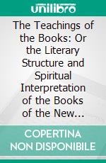 The Teachings of the Books: Or the Literary Structure and Spiritual Interpretation of the Books of the New Testament. E-book. Formato PDF ebook di Herbert L. Willett