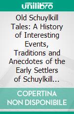 Old Schuylkill Tales: A History of Interesting Events, Traditions and Anecdotes of the Early Settlers of Schuylkill County, Pennsylvania. E-book. Formato PDF